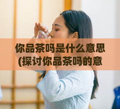 你品茶吗是什么意思(探讨你品茶吗的意义)