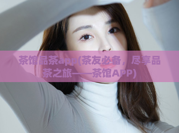 茶馆品茶app(茶友必备，尽享品茶之旅——茶馆APP)