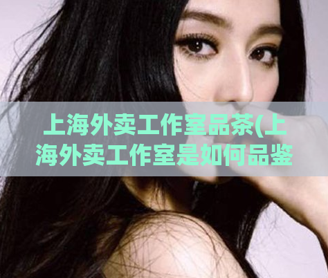 上海外卖工作室品茶(上海外卖工作室是如何品鉴茶叶的？)