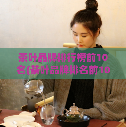 茶叶品牌排行榜前10名(茶叶品牌排名前10强，谁是冠军？)