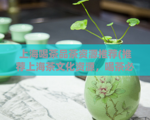 上海喝茶品茶资源推荐(推荐上海茶文化资源，喝茶必备资源清单)