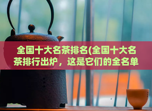 全国十大名茶排名(全国十大名茶排行出炉，这是它们的全名单！)