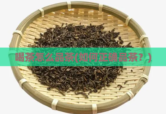 喝茶怎么品茶(如何正确品茶？)
