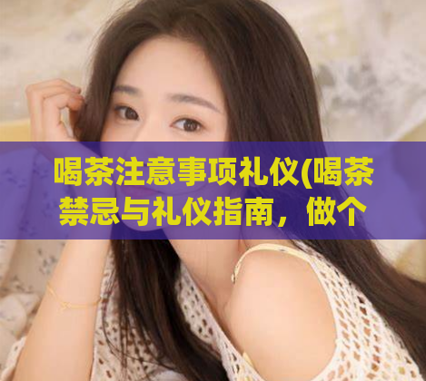 喝茶注意事项礼仪(喝茶禁忌与礼仪指南，做个懂得的茶客)