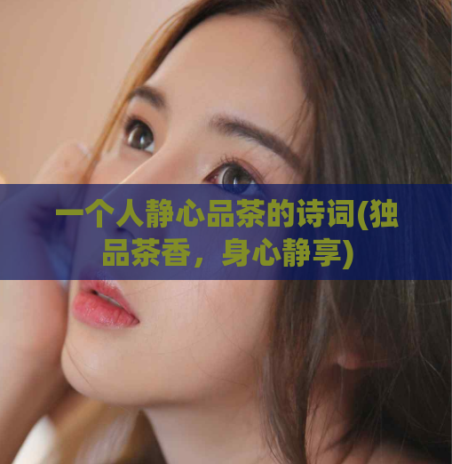 一个人静心品茶的诗词(独品茶香，身心静享)