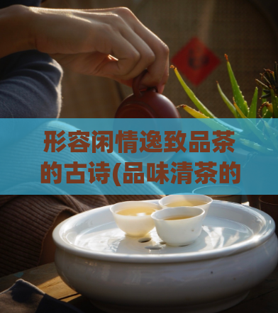 形容闲情逸致品茶的古诗(品味清茶的古风雅韵)
