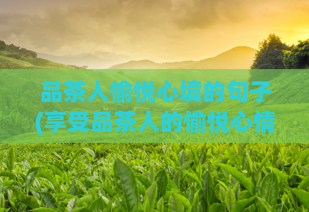 品茶人愉悦心境的句子(享受品茶人的愉悦心情:品茶的秘诀。)