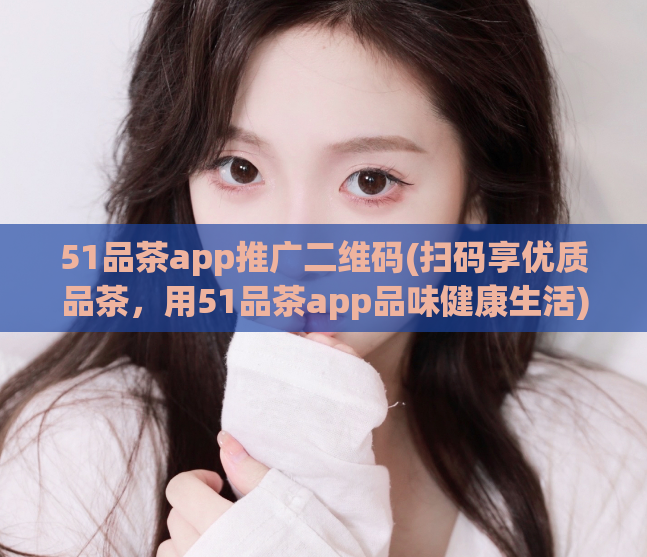 51品茶app推广二维码(扫码享优质品茶，用51品茶app品味健康生活)