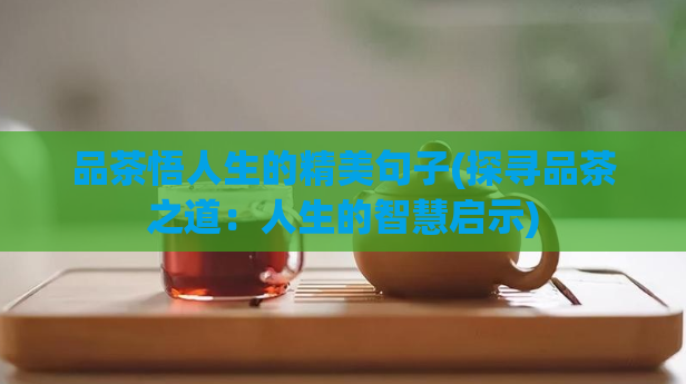 品茶悟人生的精美句子(探寻品茶之道：人生的智慧启示)