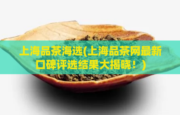 上海品茶海选(上海品茶网最新口碑评选结果大揭晓！)
