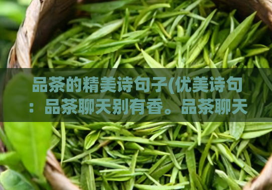 品茶的精美诗句子(优美诗句：品茶聊天别有香。品茶聊天香飘四溢)