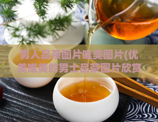 男人品茶图片唯美图片(优美唯美的男士品茶图片欣赏)