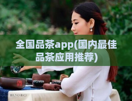 全国品茶app(国内最佳品茶应用推荐)