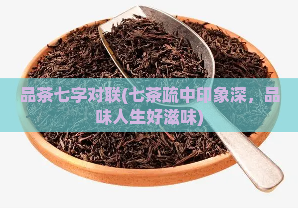 品茶七字对联(七茶疏中印象深，品味人生好滋味)