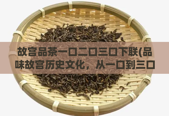 故宫品茶一口二口三口下联(品味故宫历史文化，从一口到三口的品茶体验)