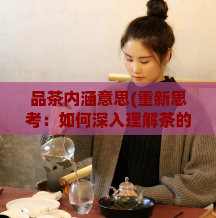品茶内涵意思(重新思考：如何深入理解茶的文化内涵)