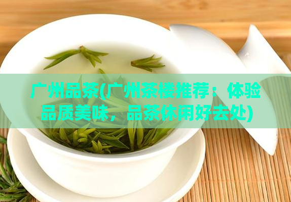广州品茶(广州茶楼推荐：体验品质美味，品茶休闲好去处)