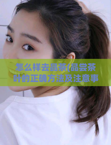 怎么样去品茶(品尝茶叶的正确方法及注意事项：完美的品茶体验)