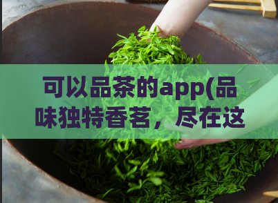 可以品茶的app(品味独特香茗，尽在这款茶叶App！)