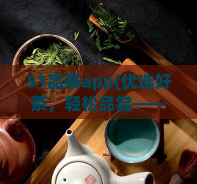 51品茶app(优选好茶，轻松品尝——51品茶app介绍)