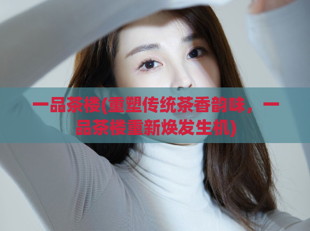 一品茶楼(重塑传统茶香韵味，一品茶楼重新焕发生机)