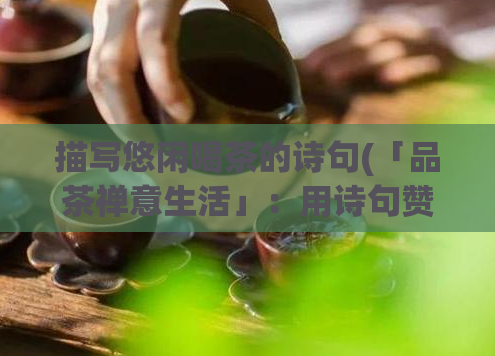 描写悠闲喝茶的诗句(「品茶禅意生活」：用诗句赞美悠闲品茗的生活之美)