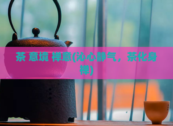 茶 意境 禅意(沁心静气，茶化身禅)