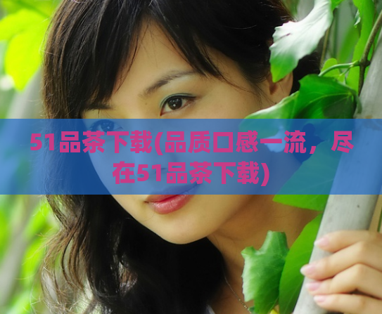 51品茶下载(品质口感一流，尽在51品茶下载)