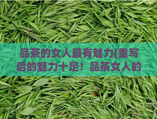 品茶的女人最有魅力(重写后的魅力十足!品茶女人的不可错过之处)