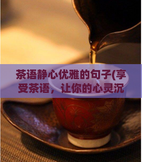 茶语静心优雅的句子(享受茶语,让你的心灵沉静优美)