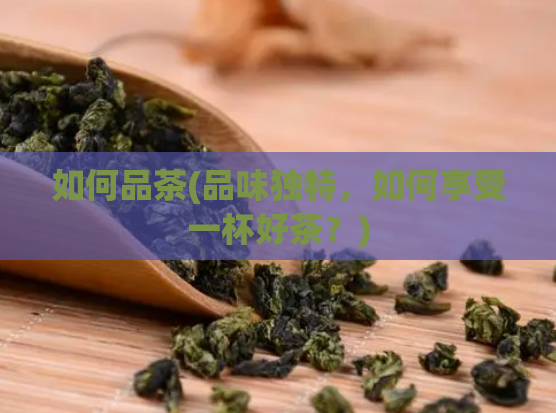 如何品茶(品味独特,如何享受一杯好茶?)