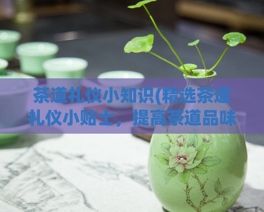 茶道礼仪小知识(精选茶道礼仪小贴士,提高茶道品味。)