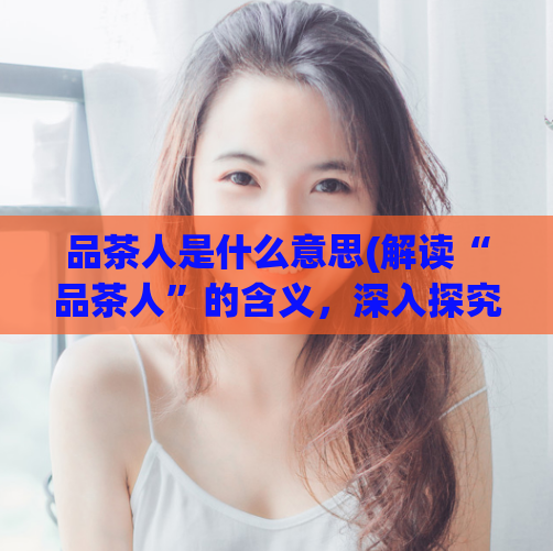 品茶人是什么意思(解读“品茶人”的含义，深入探究茶文化esse)