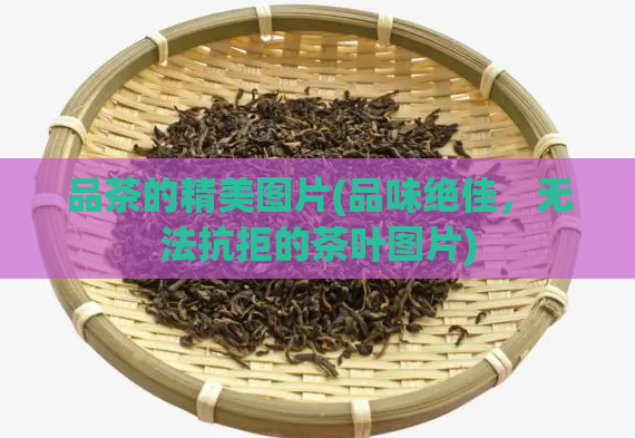 品茶的精美图片(品味绝佳,无法抗拒的茶叶图片)