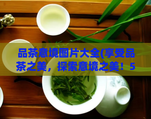 品茶意境图片大全(享受品茶之美，探索意境之美！50张精美茶艺图片欣赏！)