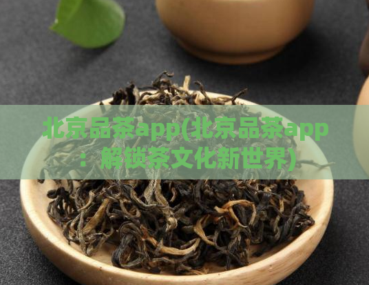 北京品茶app(北京品茶app：解锁茶文化新世界)
