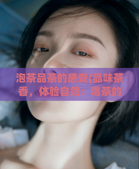 泡茶品茶的感受(品味茶香,体验自然:喝茶的心情)