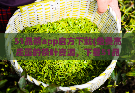 51品茶app官方下载(免费高质量的茶叶资源，下载51品茶app)