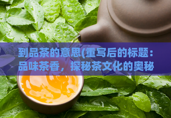 到品茶的意思(重写后的标题：品味茶香，探秘茶文化的奥秘)
