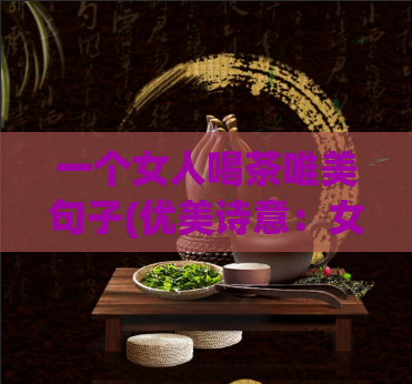 一个女人喝茶唯美句子(优美诗意：女子品茶，悠然自得)