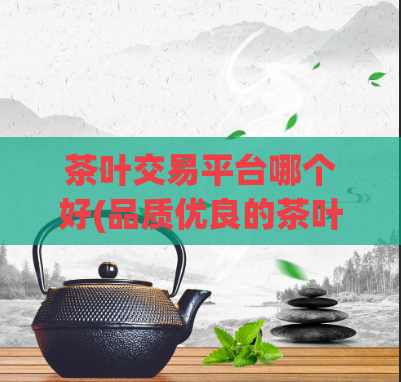 茶叶交易平台哪个好(品质优良的茶叶购买平台推荐)