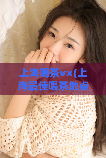 上海喝茶vx(上海最佳喝茶地点分享)