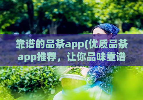 靠谱的品茶app(优质品茶app推荐，让你品味靠谱茶叶，不再被假货困扰)