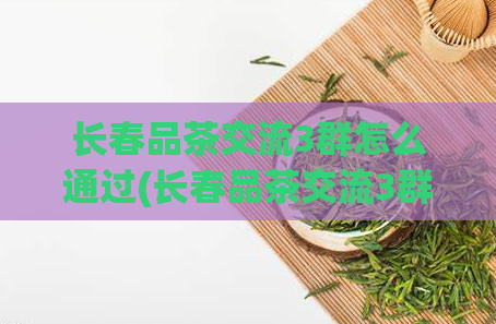 长春品茶交流3群怎么通过(长春品茶交流3群-品茶新体验)