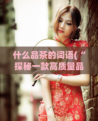 什么品茶的词语(“探秘一款高质量品茶的秘密”)