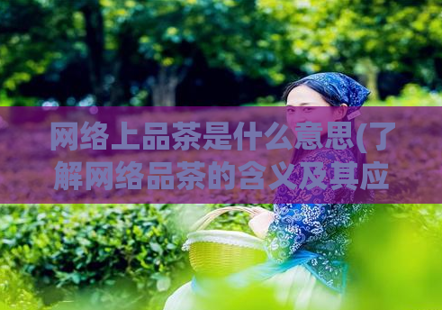 网络上品茶是什么意思(了解网络品茶的含义及其应用)