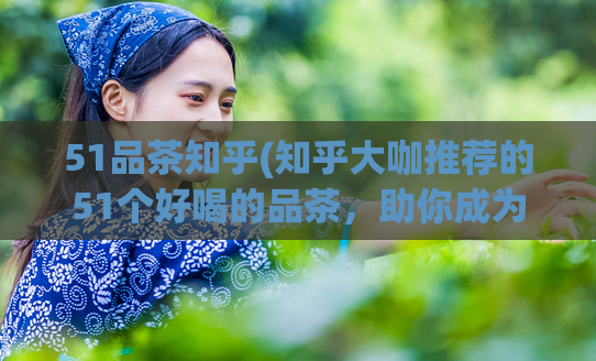 51品茶知乎(知乎大咖推荐的51个好喝的品茶，助你成为专业茶饮爱好者)
