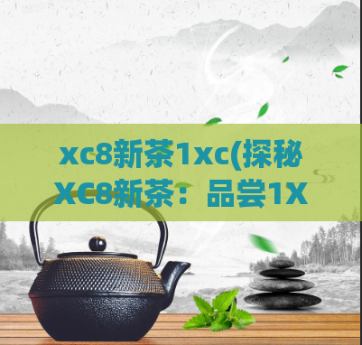 xc8新茶1xc(探秘XC8新茶：品尝1XC珍品茶叶的惊艳体验)