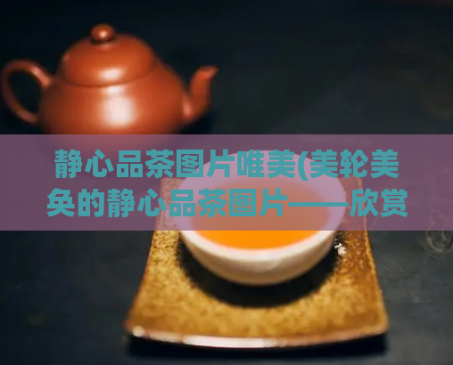 静心品茶图片唯美(美轮美奂的静心品茶图片——欣赏这份自然之美)