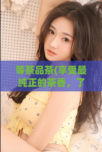 等茶品茶(享受最纯正的茶香，了解茶叶分类及品牌排行！)